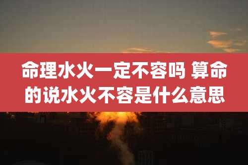 命理水火一定不容吗 算命的说水火不容是什么意思