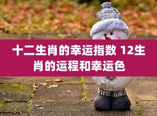 十二生肖的幸运指数 12生肖的运程和幸运色