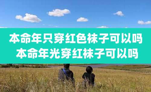 本命年只穿红色袜子可以吗 本命年光穿红袜子可以吗