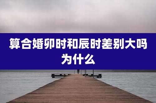 算合婚卯时和辰时差别大吗为什么