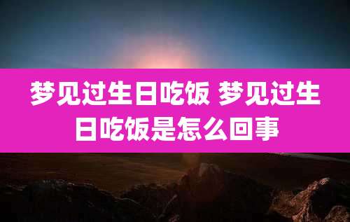 梦见过生日吃饭 梦见过生日吃饭是怎么回事