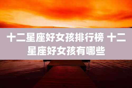 十二星座好女孩排行榜 十二星座好女孩有哪些