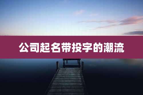 公司起名带投字的潮流