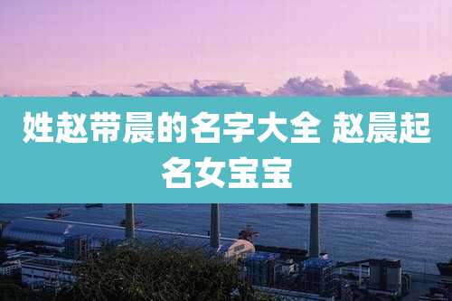 姓赵带晨的名字大全 赵晨起名女宝宝