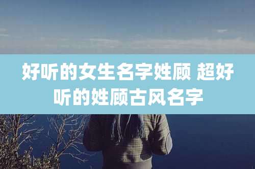 好听的女生名字姓顾 超好听的姓顾古风名字