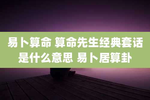 易卜算命 算命先生经典套话是什么意思 易卜居算卦