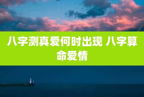 八字测真爱何时出现 八字算命爱情