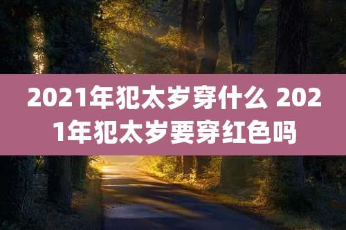 2021年犯太岁穿什么 2021年犯太岁要穿红色吗