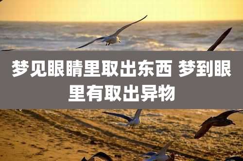 梦见眼睛里取出东西 梦到眼里有取出异物
