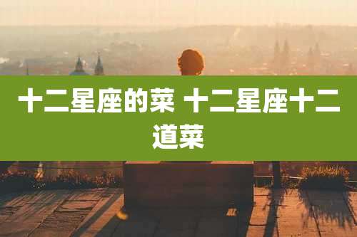 十二星座的菜 十二星座十二道菜