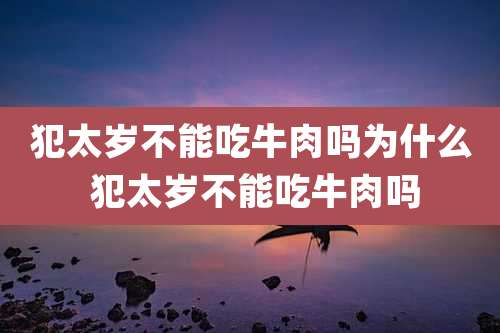 犯太岁不能吃牛肉吗为什么 犯太岁不能吃牛肉吗