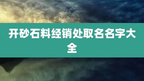 开砂石料经销处取名名字大全