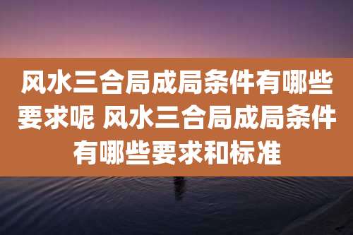 风水三合局成局条件有哪些要求呢 风水三合局成局条件有哪些要求和标准