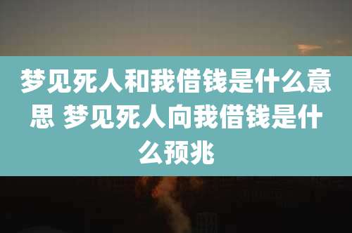 梦见死人和我借钱是什么意思 梦见死人向我借钱是什么预兆