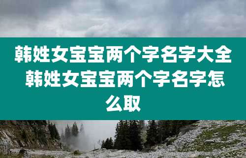韩姓女宝宝两个字名字大全 韩姓女宝宝两个字名字怎么取