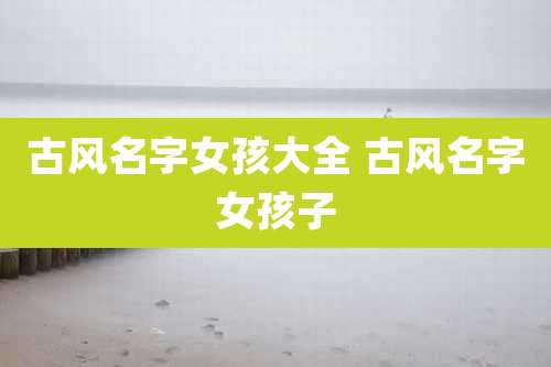 古风名字女孩大全 古风名字女孩子