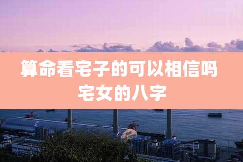 算命看宅子的可以相信吗 宅女的八字