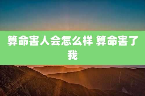 算命害人会怎么样 算命害了我