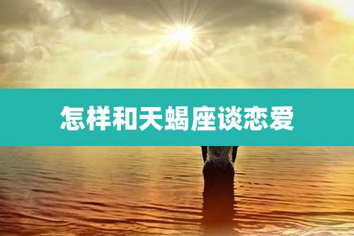 怎样和天蝎座谈恋爱