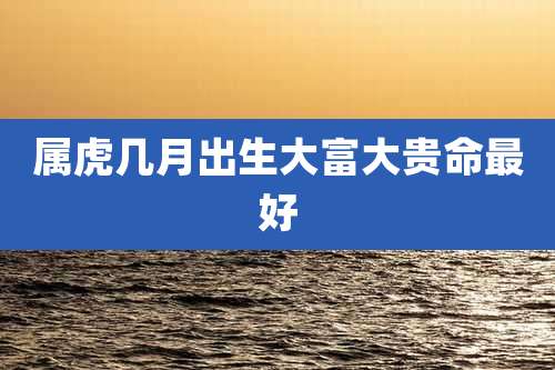 属虎几月出生大富大贵命最好