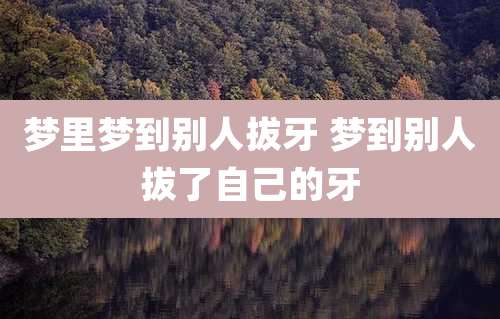 梦里梦到别人拔牙 梦到别人拔了自己的牙