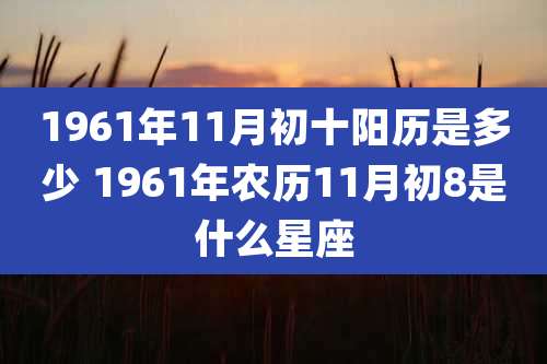 1961年11月初十阳历是多少 1961年农历11月初8是什么星座