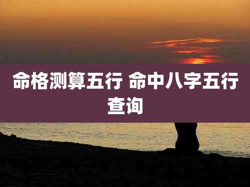 命格测算五行 命中八字五行查询