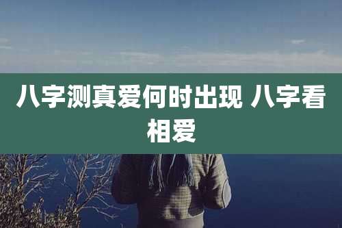 八字测真爱何时出现 八字看相爱