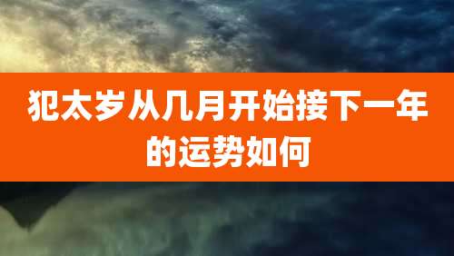犯太岁从几月开始接下一年的运势如何