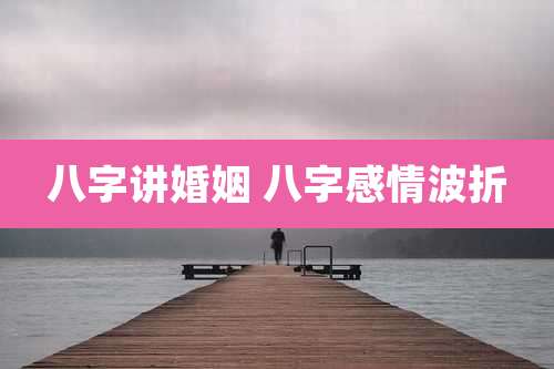 八字讲婚姻 八字感情波折