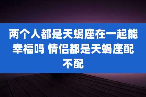 两个人都是天蝎座在一起能幸福吗 情侣都是天蝎座配不配