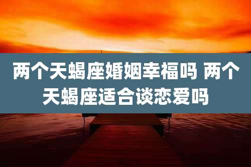 两个天蝎座婚姻幸福吗 两个天蝎座适合谈恋爱吗