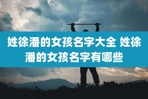 姓徐潘的女孩名字大全 姓徐潘的女孩名字有哪些