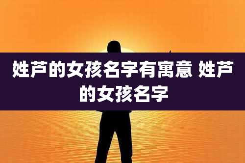 姓芦的女孩名字有寓意 姓芦的女孩名字