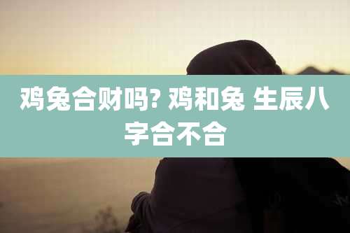 鸡兔合财吗? 鸡和兔 生辰八字合不合