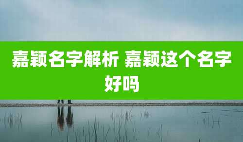 嘉颖名字解析 嘉颖这个名字好吗
