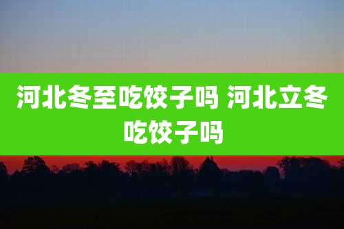 河北冬至吃饺子吗 河北立冬吃饺子吗