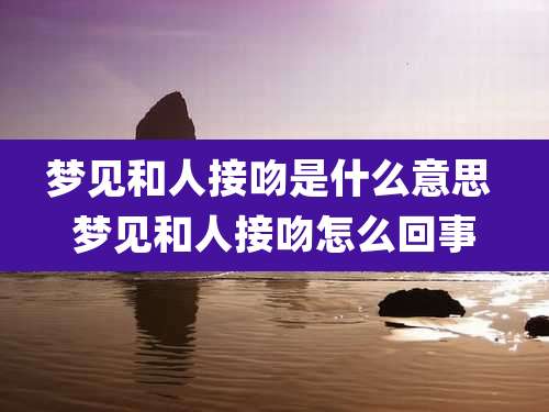 梦见和人接吻是什么意思 梦见和人接吻怎么回事