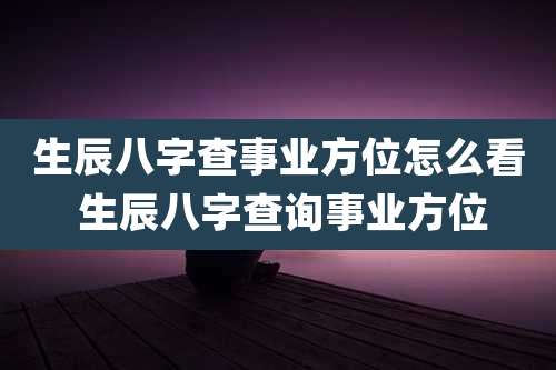 生辰八字查事业方位怎么看 生辰八字查询事业方位
