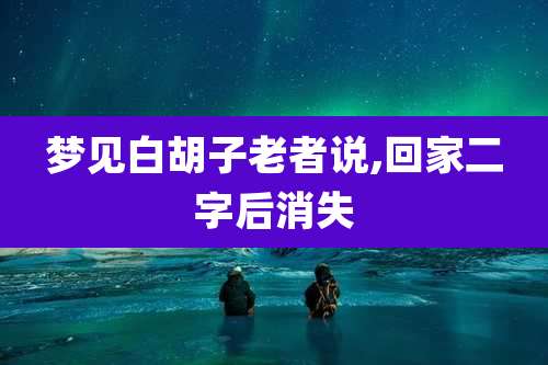 梦见白胡子老者说,回家二字后消失
