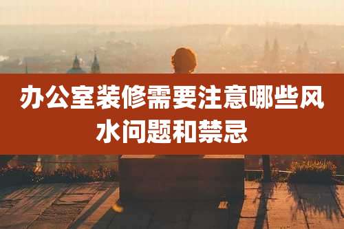 办公室装修需要注意哪些风水问题和禁忌