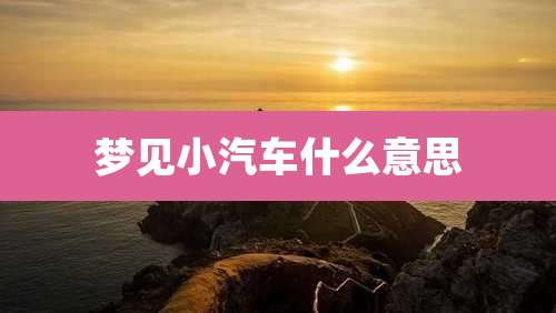 梦见小汽车什么意思