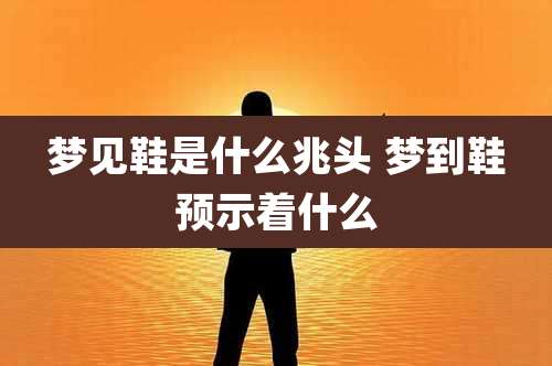 梦见鞋是什么兆头 梦到鞋预示着什么