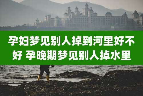 孕妇梦见别人掉到河里好不好 孕晚期梦见别人掉水里