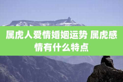 属虎人爱情婚姻运势 属虎感情有什么特点