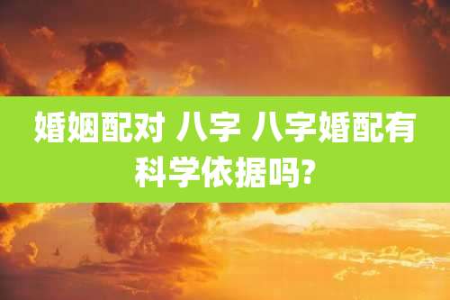 婚姻配对 八字 八字婚配有科学依据吗?