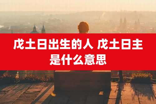 戊土日出生的人 戊土日主是什么意思