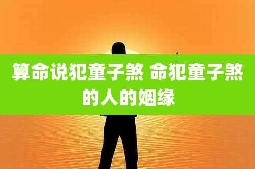 算命说犯童子煞 命犯童子煞的人的姻缘