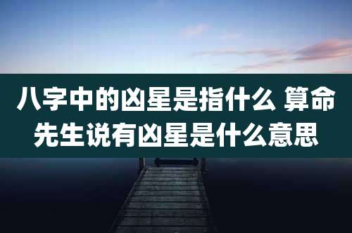 八字中的凶星是指什么 算命先生说有凶星是什么意思