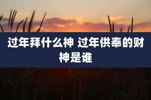 过年拜什么神 过年供奉的财神是谁
